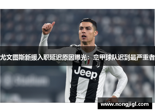 尤文图斯新援入职延迟原因曝光：意甲球队迟到最严重者