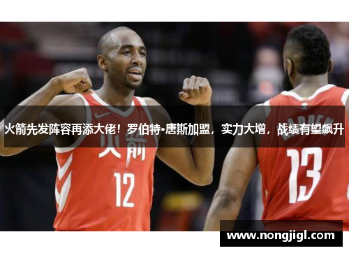 火箭先发阵容再添大佬！罗伯特·唐斯加盟，实力大增，战绩有望飙升